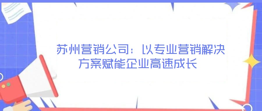  蘇州營(yíng)銷公司：以專業(yè)營(yíng)銷解決方案賦能企業(yè)高速成長(zhǎng)
