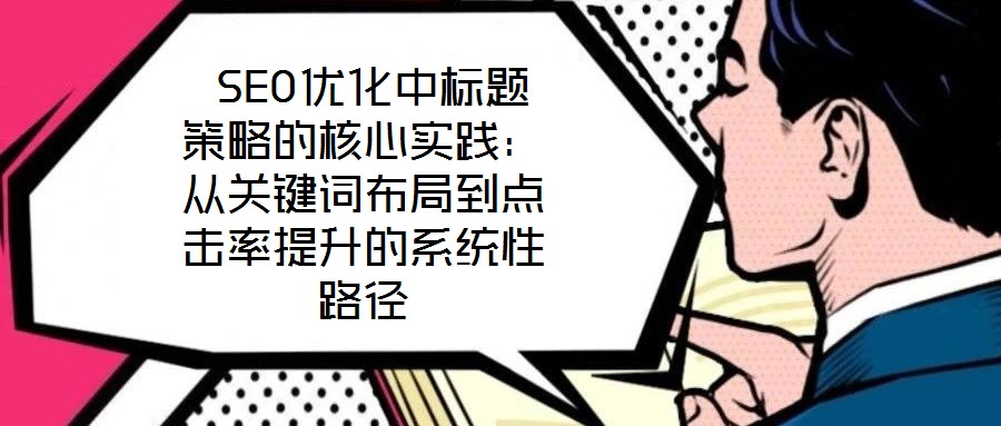  SEO優(yōu)化中標(biāo)題策略的核心實踐：從關(guān)鍵詞布局到點擊率提升的系統(tǒng)性路徑
