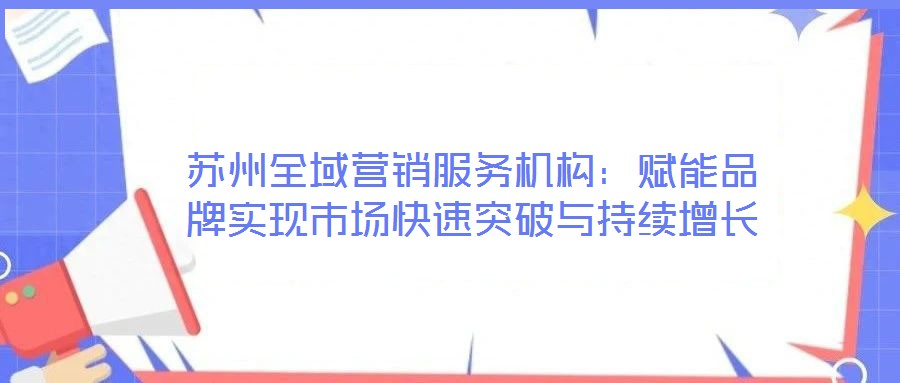 蘇州全域營(yíng)銷服務(wù)機(jī)構(gòu)：賦能品牌實(shí)現(xiàn)市場(chǎng)快速突破與持續(xù)增長(zhǎng)