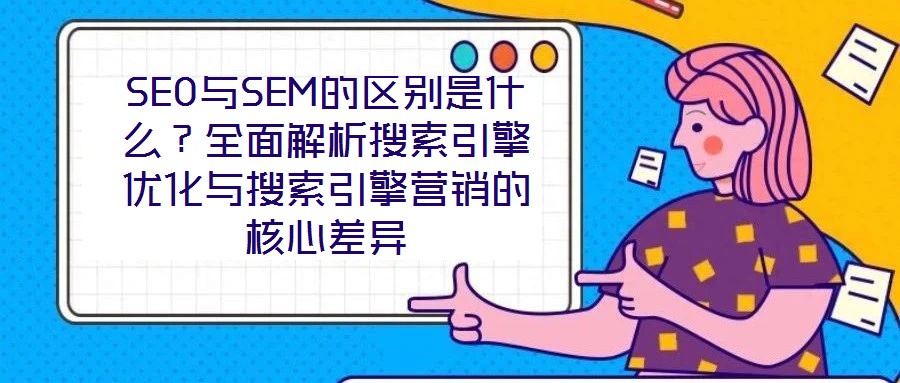 SEO與SEM的區(qū)別是什么？全面解析搜索引擎優(yōu)化與搜索引擎營銷的核心差異