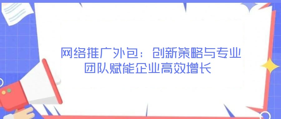  網絡推廣外包：創新策略與專業團隊賦能企業高效增長