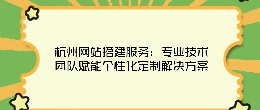 杭州網(wǎng)站搭建服務(wù)：專業(yè)技術(shù)團(tuán)隊(duì)賦能個(gè)性化定制解決方案