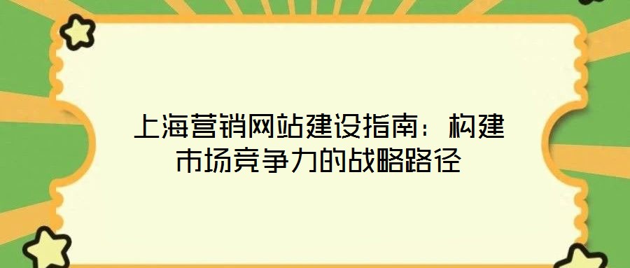 上海營銷網(wǎng)站建設(shè)指南：構(gòu)建市場競爭力的戰(zhàn)略路徑