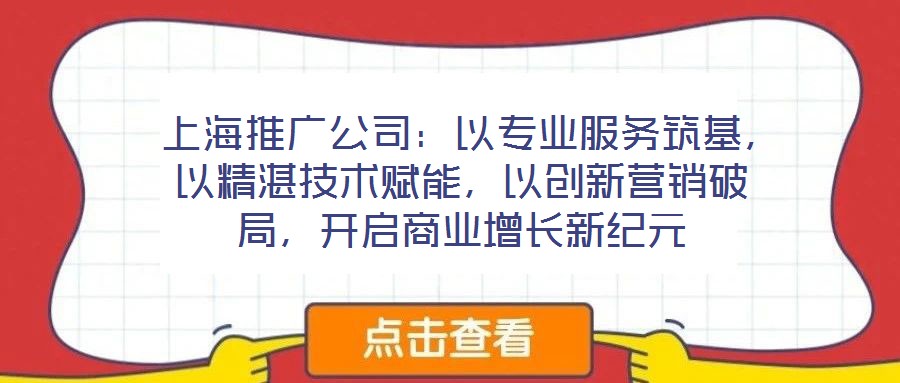  上海推廣公司：以專業服務筑基，以精湛技術賦能，以創新營銷破局，開啟商業增長新紀元