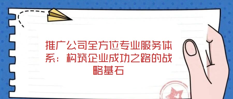 推廣公司全方位專(zhuān)業(yè)服務(wù)體系：構(gòu)筑企業(yè)成功之路的戰(zhàn)略基石