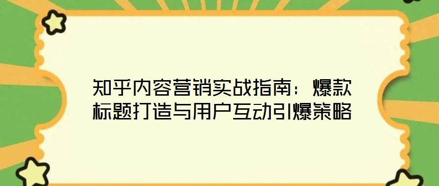 知乎內(nèi)容營銷實(shí)戰(zhàn)指南：爆款標(biāo)題打造與用戶互動引爆策略