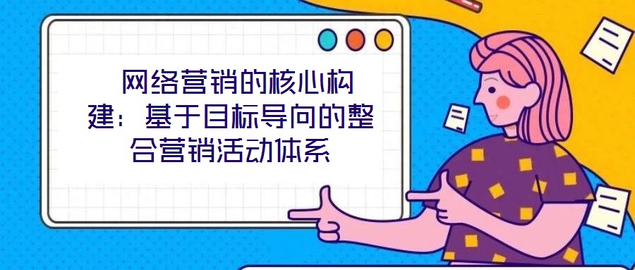  網絡營銷的核心構建：基于目標導向的整合營銷活動體系