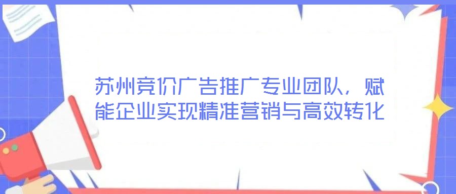 蘇州競價廣告推廣專業(yè)團隊，賦能企業(yè)實現(xiàn)精準營銷與高效轉化