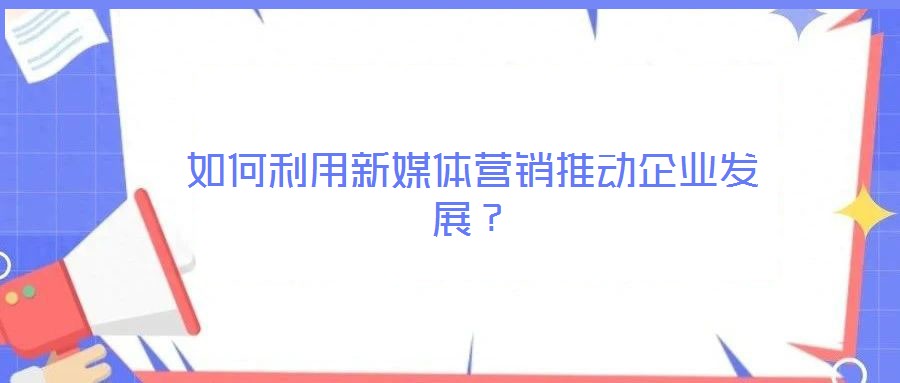 如何利用新媒體營(yíng)銷推動(dòng)企業(yè)發(fā)展？