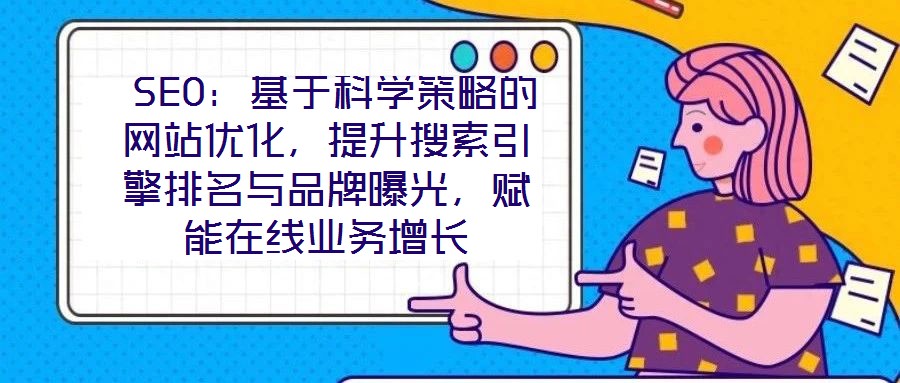  SEO：基于科學(xué)策略的網(wǎng)站優(yōu)化，提升搜索引擎排名與品牌曝光，賦能在線業(yè)務(wù)增長(zhǎng)