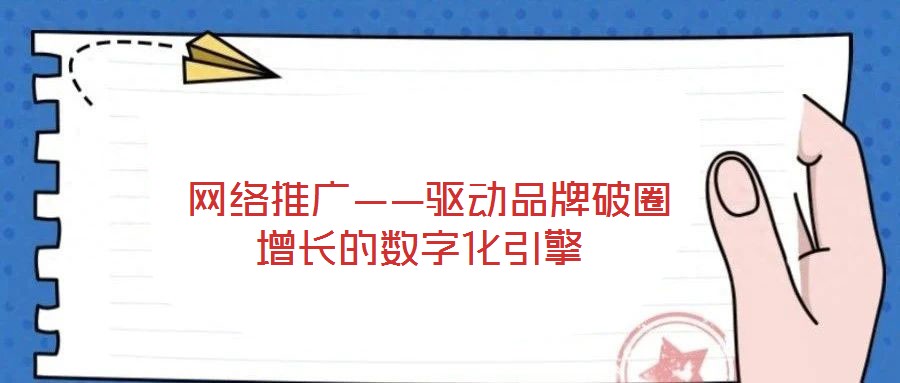  網絡推廣——驅動品牌破圈增長的數字化引擎