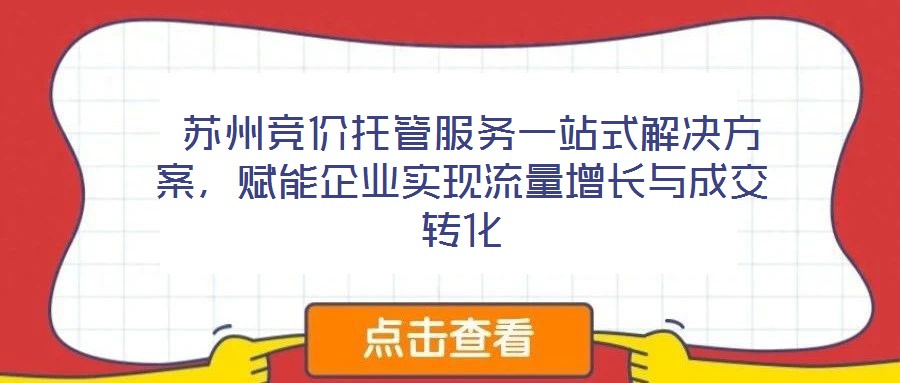  蘇州競(jìng)價(jià)托管服務(wù)一站式解決方案，賦能企業(yè)實(shí)現(xiàn)流量增長(zhǎng)與成交轉(zhuǎn)化