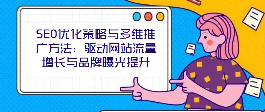 SEO優(yōu)化策略與多維推廣方法：驅(qū)動(dòng)網(wǎng)站流量增長與品牌曝光提升