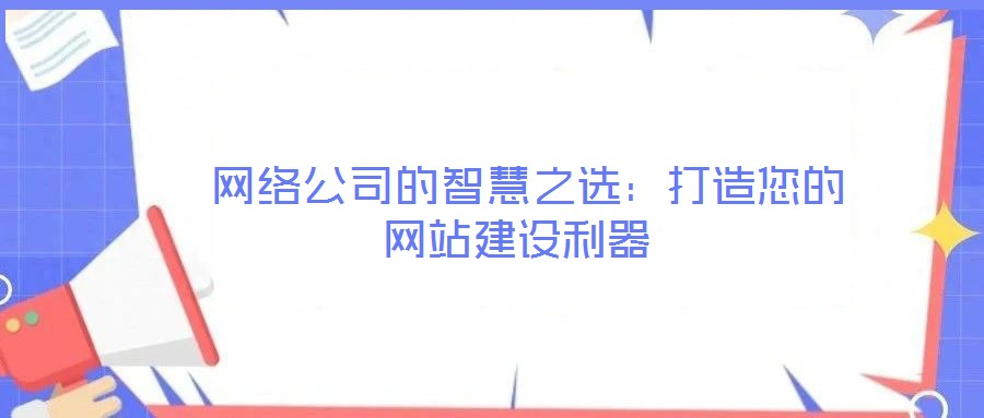  網(wǎng)絡(luò)公司的智慧之選：打造您的網(wǎng)站建設(shè)利器