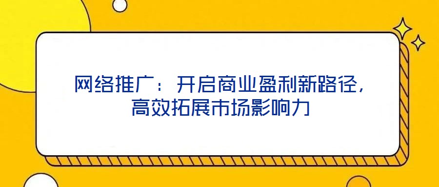  網(wǎng)絡(luò)推廣：開啟商業(yè)盈利新路徑，高效拓展市場影響力