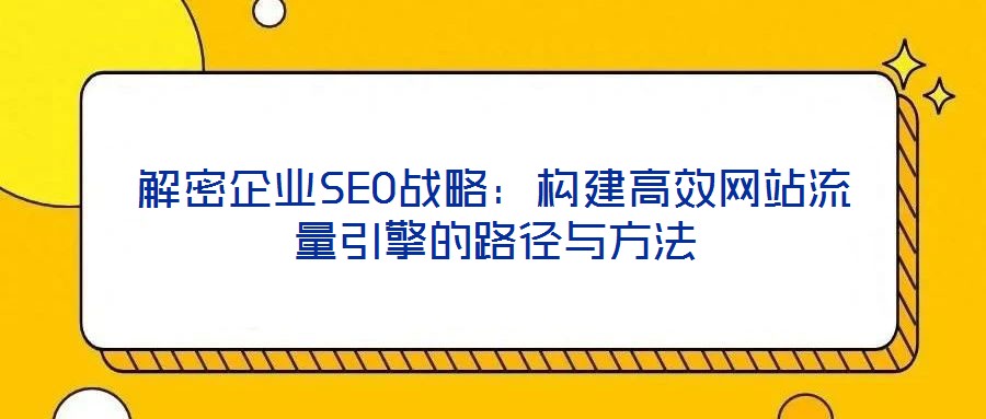 解密企業SEO戰略：構建高效網站流量引擎的路徑與方法