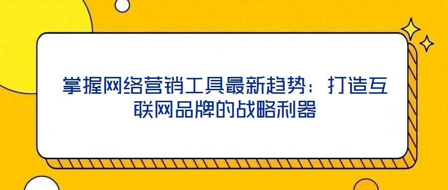 掌握網絡營銷工具最新趨勢：打造互聯(lián)網品牌的戰(zhàn)略利器