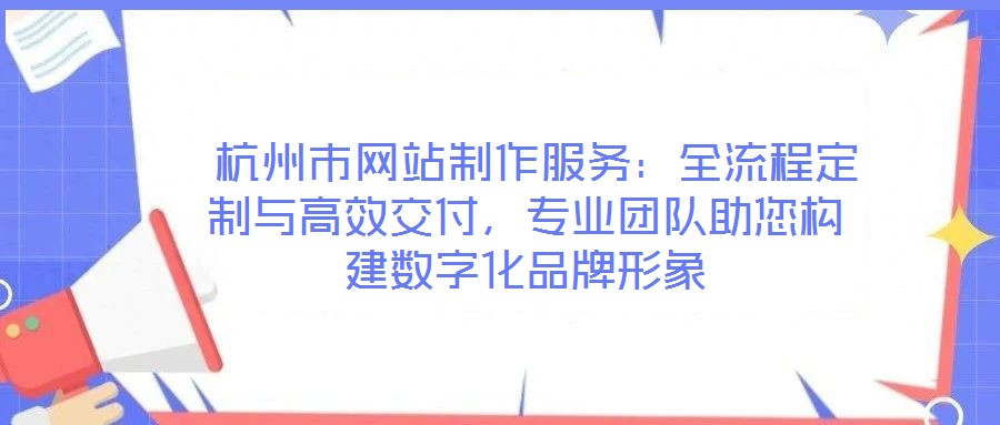  杭州市網站制作服務：全流程定制與高效交付，專業團隊助您構建數字化品牌形象