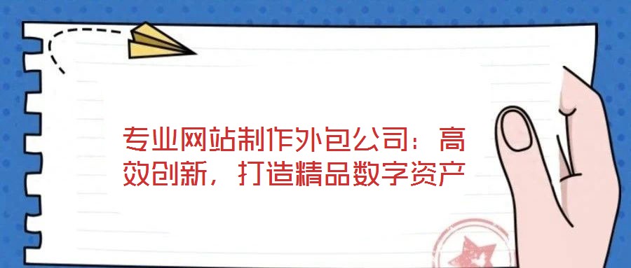 專業網站制作外包公司：高效創新，打造精品數字資產