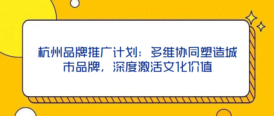 杭州品牌推廣計劃：多維協(xié)同塑造城市品牌，深度激活文化價值