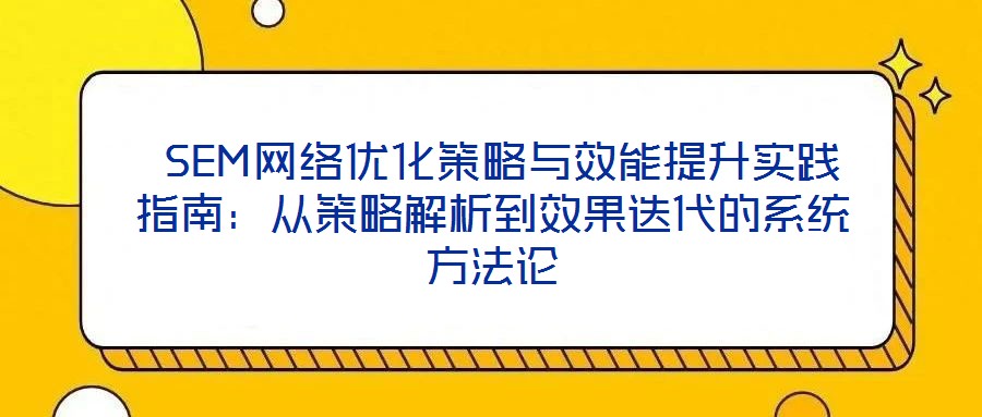  SEM網(wǎng)絡(luò)優(yōu)化策略與效能提升實踐指南：從策略解析到效果迭代的系統(tǒng)方法論