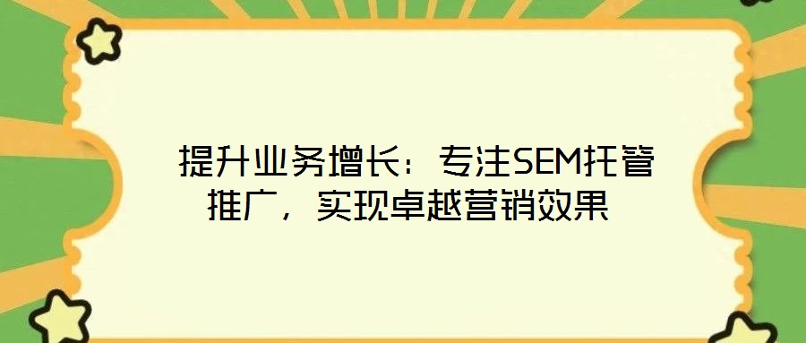  提升業務增長：專注SEM托管推廣，實現卓越營銷效果
