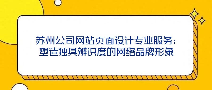  蘇州公司網站頁面設計專業服務：塑造獨具辨識度的網絡品牌形象