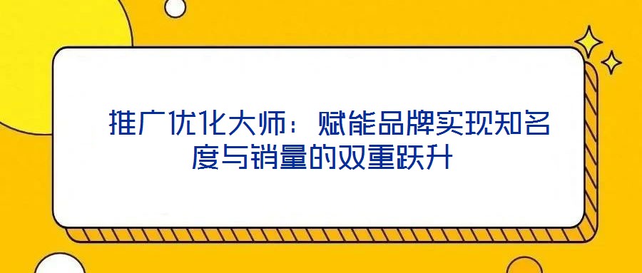  推廣優化大師：賦能品牌實現知名度與銷量的雙重躍升