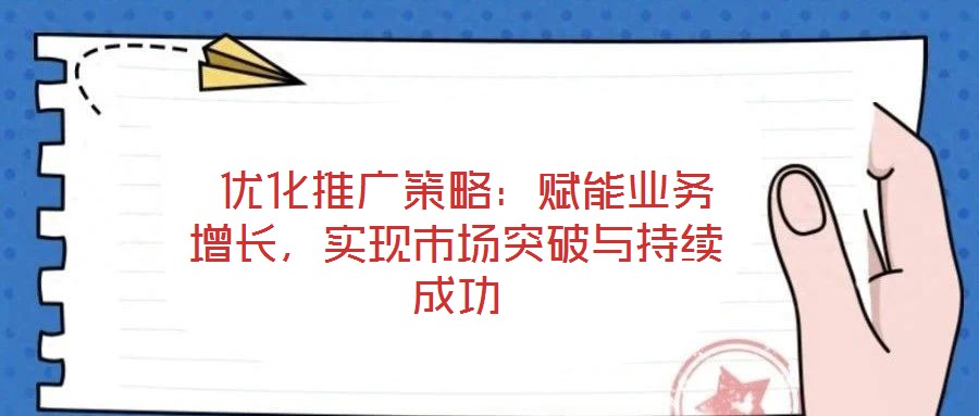  優(yōu)化推廣策略：賦能業(yè)務(wù)增長，實現(xiàn)市場突破與持續(xù)成功
