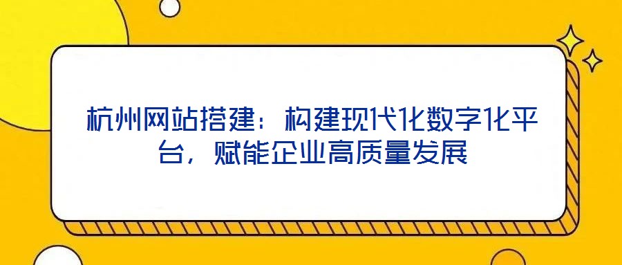 杭州網站搭建：構建現代化數字化平臺，賦能企業高質量發展