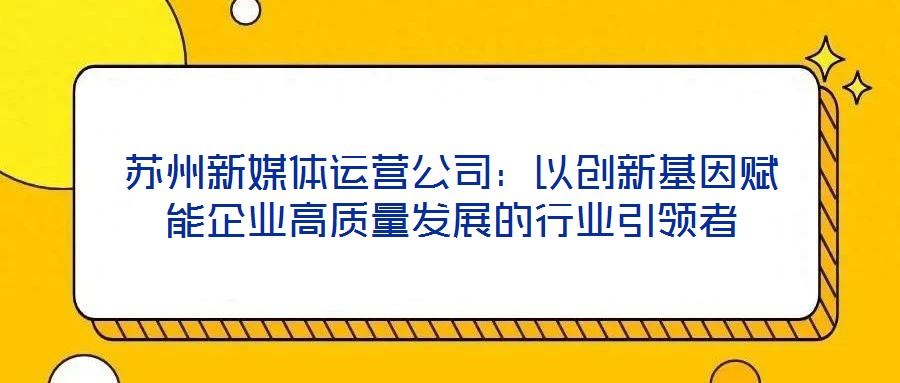 蘇州新媒體運營公司：以創(chuàng)新基因賦能企業(yè)高質量發(fā)展的行業(yè)引領者