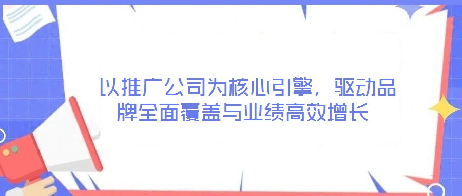  以推廣公司為核心引擎，驅動品牌全面覆蓋與業績高效增長