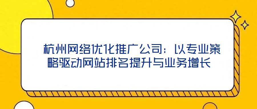  杭州網(wǎng)絡(luò)優(yōu)化推廣公司：以專業(yè)策略驅(qū)動網(wǎng)站排名提升與業(yè)務(wù)增長