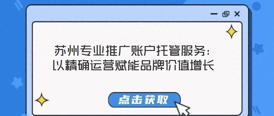  蘇州專業(yè)推廣賬戶托管服務(wù)：以精確運(yùn)營賦能品牌價(jià)值增長