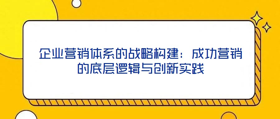 企業營銷體系的戰略構建：成功營銷的底層邏輯與創新實踐