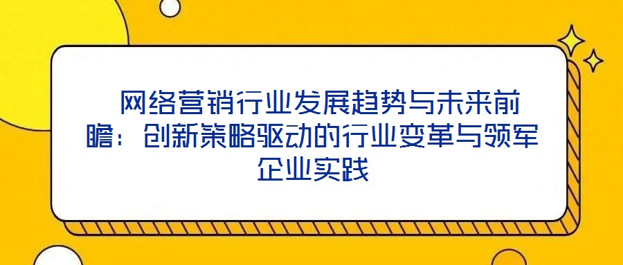  網絡營銷行業發展趨勢與未來前瞻：創新策略驅動的行業變革與領軍企業實踐
