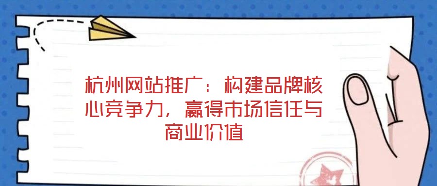 杭州網(wǎng)站推廣：構(gòu)建品牌核心競爭力，贏得市場信任與商業(yè)價(jià)值