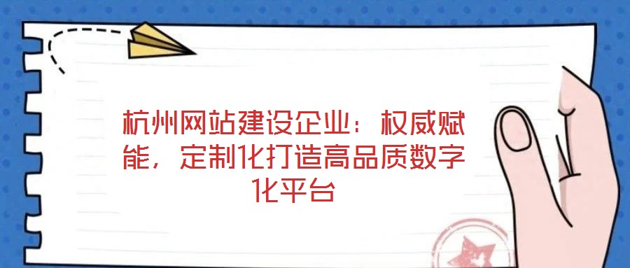 杭州網站建設企業：權威賦能，定制化打造高品質數字化平臺
