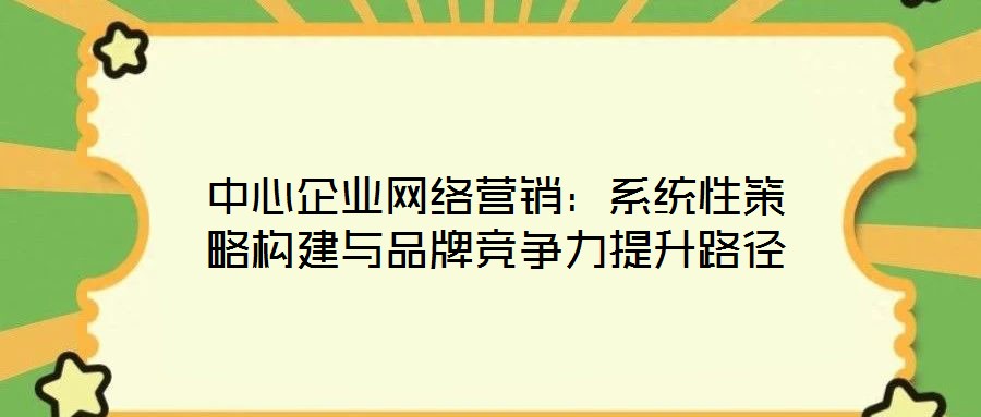 中心企業網絡營銷：系統性策略構建與品牌競爭力提升路徑