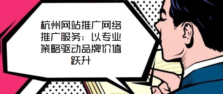 杭州網(wǎng)站推廣網(wǎng)絡(luò)推廣服務(wù)：以專業(yè)策略驅(qū)動品牌價值躍升
