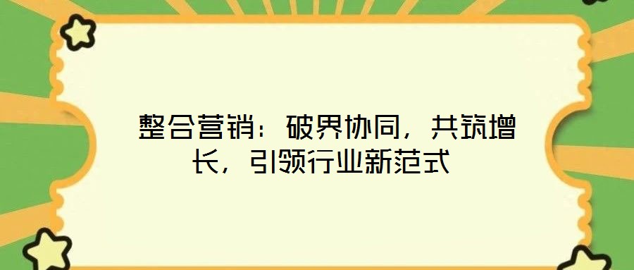  整合營銷：破界協同，共筑增長，引領行業新范式