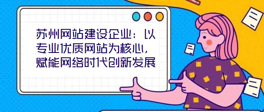 蘇州網(wǎng)站建設(shè)企業(yè)：以專(zhuān)業(yè)優(yōu)質(zhì)網(wǎng)站為核心，賦能網(wǎng)絡(luò)時(shí)代創(chuàng)新發(fā)展