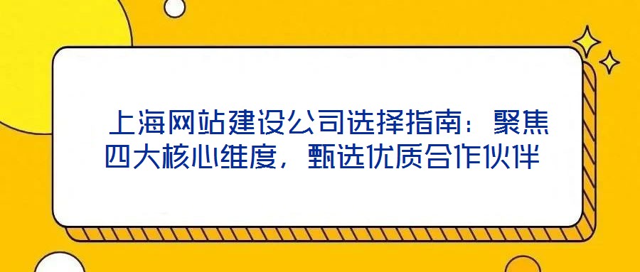  上海網站建設公司選擇指南：聚焦四大核心維度，甄選優質合作伙伴