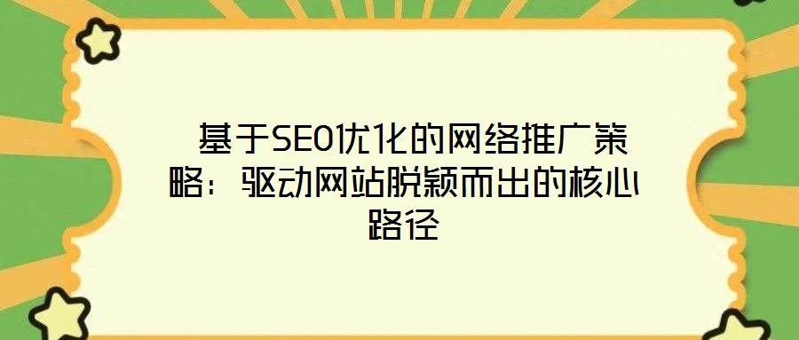 基于SEO優(yōu)化的網(wǎng)絡推廣策略：驅(qū)動網(wǎng)站脫穎而出的核心路徑