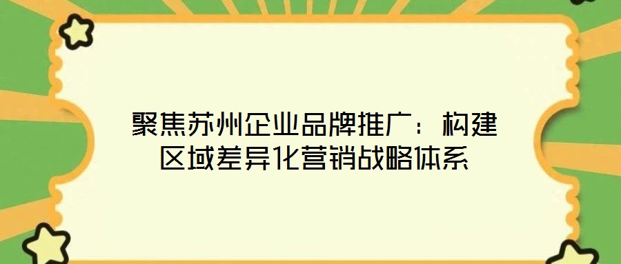 聚焦蘇州企業(yè)品牌推廣：構(gòu)建區(qū)域差異化營(yíng)銷戰(zhàn)略體系