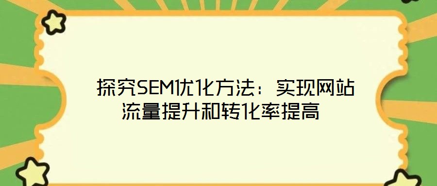  探究SEM優(yōu)化方法：實現(xiàn)網(wǎng)站流量提升和轉(zhuǎn)化率提高