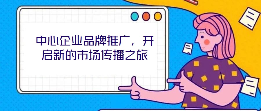 中心企業(yè)品牌推廣，開啟新的市場(chǎng)傳播之旅