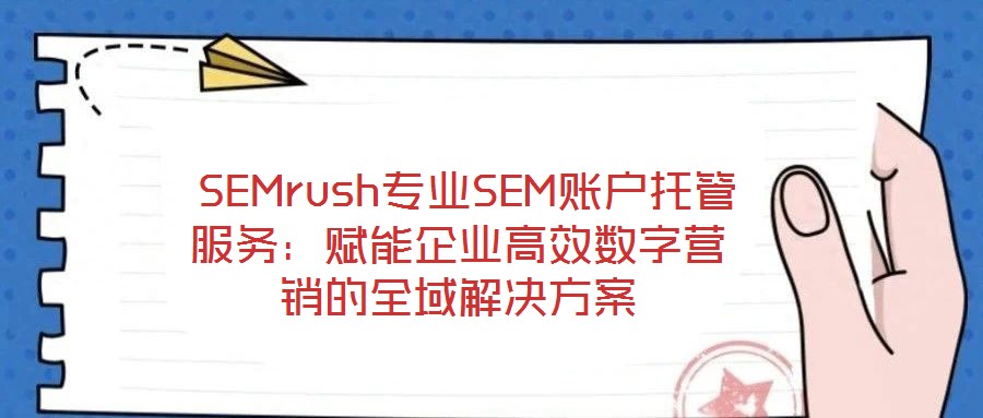  SEMrush專業(yè)SEM賬戶托管服務(wù)：賦能企業(yè)高效數(shù)字營(yíng)銷的全域解決方案