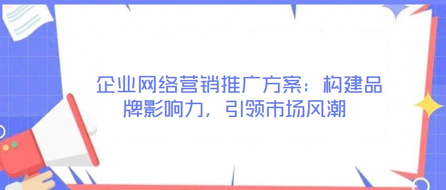  企業(yè)網(wǎng)絡(luò)營(yíng)銷推廣方案：構(gòu)建品牌影響力，引領(lǐng)市場(chǎng)風(fēng)潮