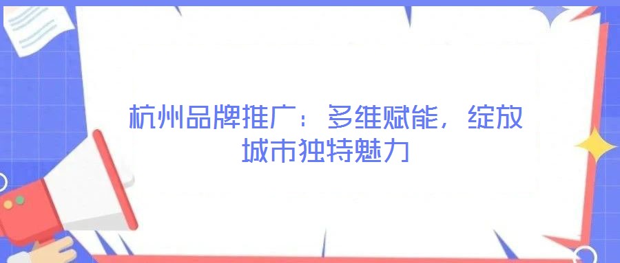 杭州品牌推廣：多維賦能，綻放城市獨特魅力